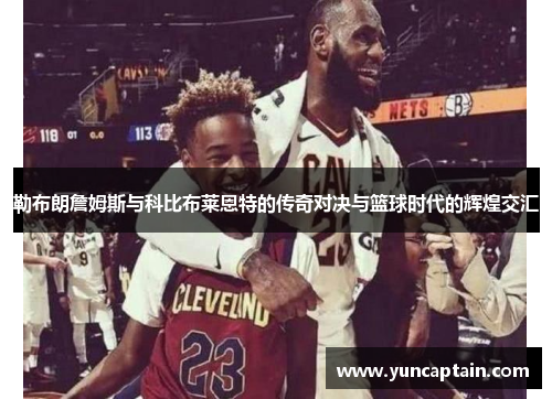 勒布朗詹姆斯与科比布莱恩特的传奇对决与篮球时代的辉煌交汇
