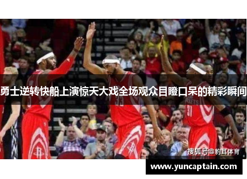 勇士逆转快船上演惊天大戏全场观众目瞪口呆的精彩瞬间