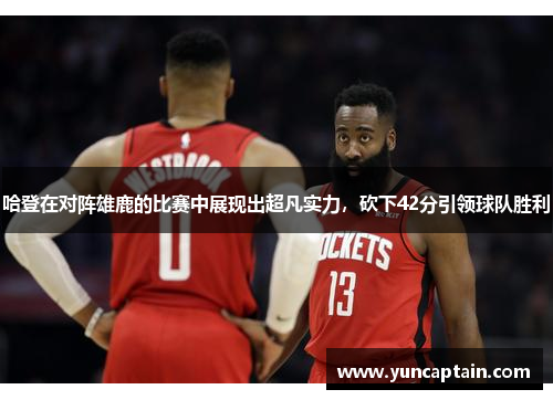 哈登在对阵雄鹿的比赛中展现出超凡实力，砍下42分引领球队胜利