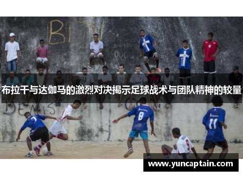 布拉干与达伽马的激烈对决揭示足球战术与团队精神的较量