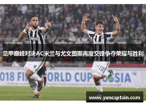 意甲巅峰对决AC米兰与尤文图斯再度交锋争夺荣耀与胜利