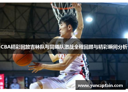CBA精彩回放吉林队与同曦队激战全程回顾与精彩瞬间分析