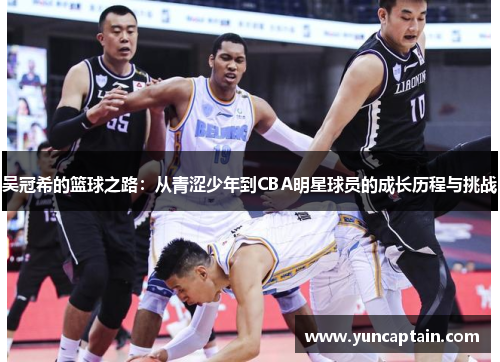 吴冠希的篮球之路：从青涩少年到CBA明星球员的成长历程与挑战