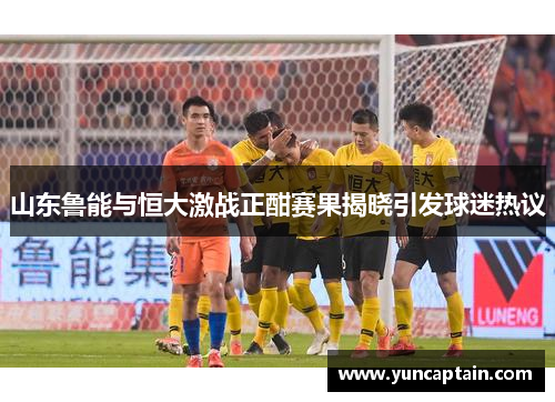 山东鲁能与恒大激战正酣赛果揭晓引发球迷热议